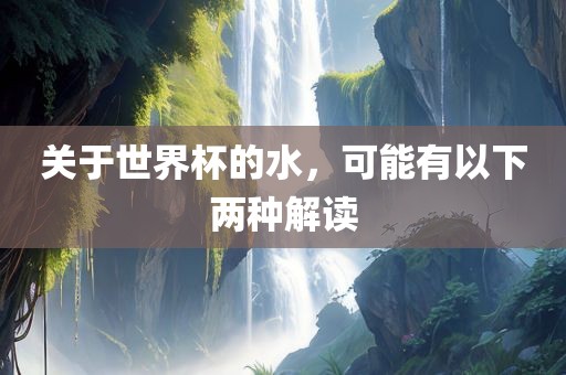 关于世界杯的水，可能有以下两种解读