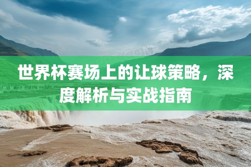 世界杯赛场上的让球策略，深度解析与实战指南