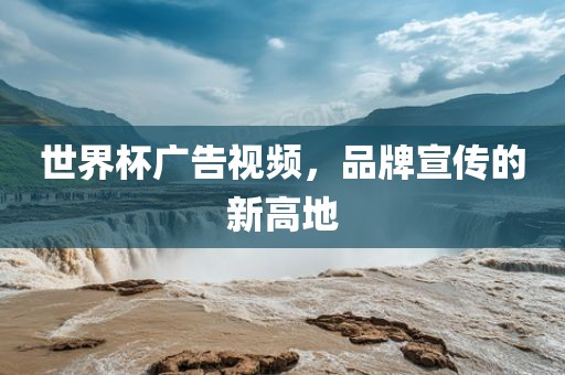 世界杯广告视频，品牌宣传的新高地