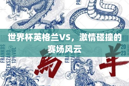世界杯英格兰VS，激情碰撞的赛场风云