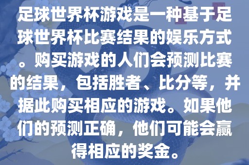 足球世界杯游戏是一种基于足球世界杯比赛结果的娱乐方式。购买游戏的人们会预测比赛的结果，包括胜者、比分等，并据此购买相应的游戏。如果他们的预测正确，他们可能会赢得相应的奖金。