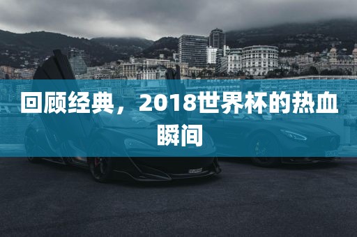 回顾经典，2018世界杯的热血瞬间