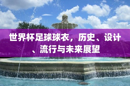 世界杯足球球衣，历史、设计、流行与未来展望