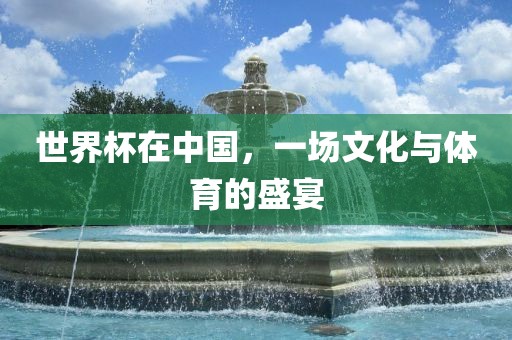 世界杯在中国，一场文化与体育的盛宴