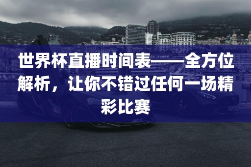 世界杯直播时间表——全方位解析，让你不错过任何一场精彩比赛