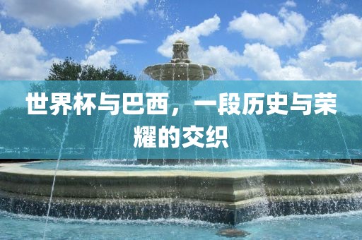 世界杯与巴西，一段历史与荣耀的交织