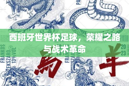 西班牙世界杯足球，荣耀之路与战术革命