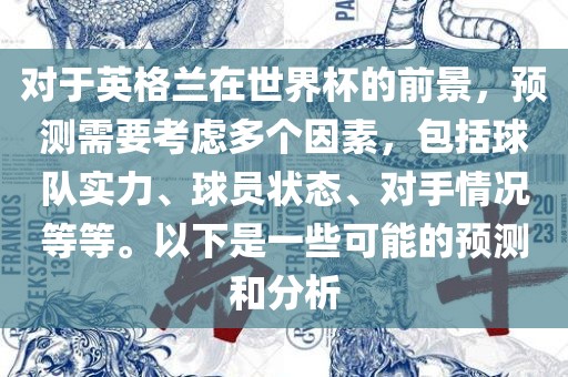 对于英格兰在世界杯的前景，预测需要考虑多个因素，包括球队实力、球员状态、对手情况等等。以下是一些可能的预测和分析