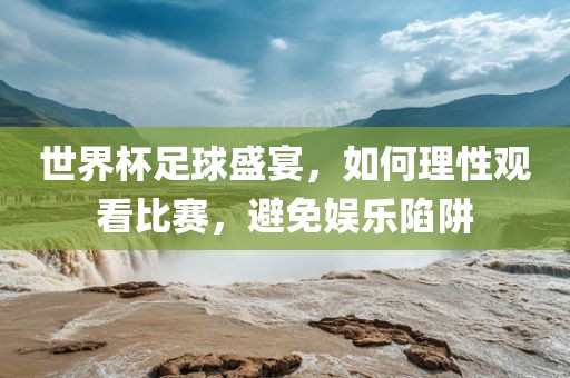 世界杯足球盛宴，如何理性观看比赛，避免娱乐陷阱
