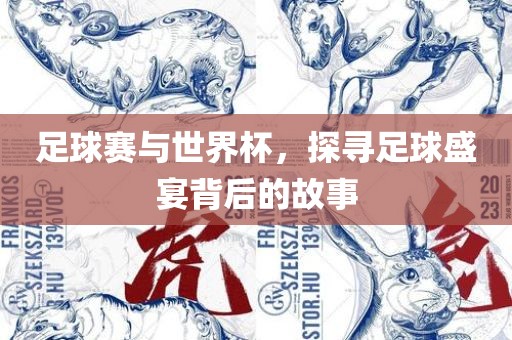 足球赛与世界杯，探寻足球盛宴背后的故事