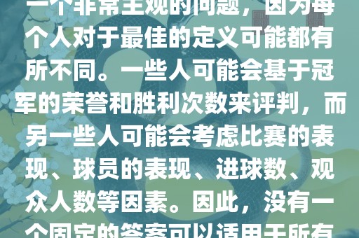 关于最佳世界杯的问题，这是一个非常主观的问题，因为每个人对于最佳的定义可能都有所不同。一些人可能会基于冠军的荣誉和胜利次数来评判，而另一些人可能会考虑比赛的表现、球员的表现、进球数、观众人数等因素。因此，没有一个固定的答案可以适用于所有人。