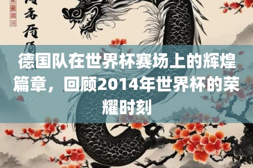 德国队在世界杯赛场上的辉煌篇章，回顾2014年世界杯的荣耀时刻