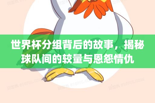 世界杯分组背后的故事，揭秘球队间的较量与恩怨情仇