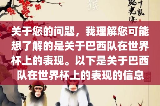 关于您的问题，我理解您可能想了解的是关于巴西队在世界杯上的表现。以下是关于巴西队在世界杯上的表现的信息