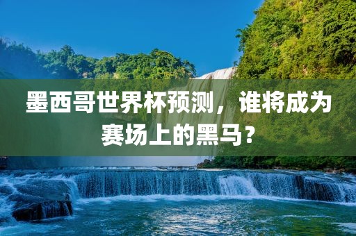 墨西哥世界杯预测，谁将成为赛场上的黑马？