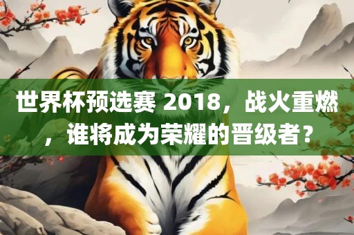 世界杯预选赛 2018，战火重燃，谁将成为荣耀的晋级者？