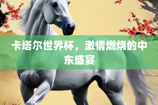卡塔尔世界杯，激情燃烧的中东盛宴