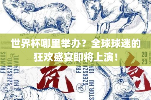 世界杯哪里举办？全球球迷的狂欢盛宴即将上演！