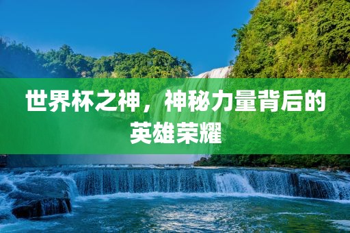 世界杯之神，神秘力量背后的英雄荣耀