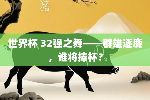 世界杯 32强之舞——群雄逐鹿，谁将捧杯？