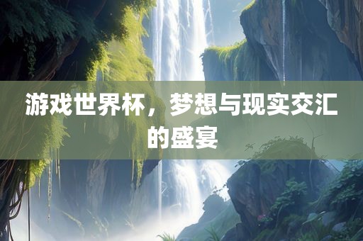 游戏世界杯，梦想与现实交汇的盛宴