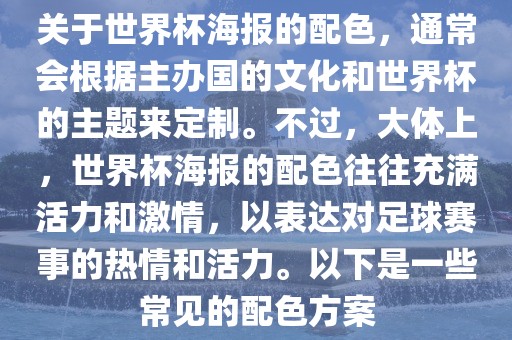 关于世界杯海报的配色，通常会根据主办国的文化和世界杯的主题来定制。不过，大体上，世界杯海报的配色往往充满活力和激情，以表达对足球赛事的热情和活力。以下是一些常见的配色方案