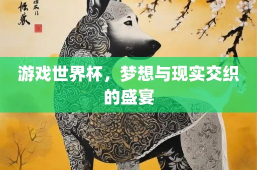 游戏世界杯，梦想与现实交织的盛宴
