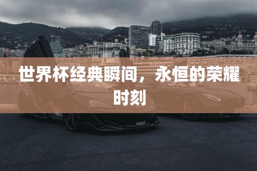 世界杯经典瞬间，永恒的荣耀时刻
