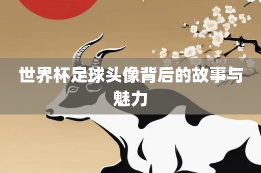 世界杯足球头像背后的故事与魅力