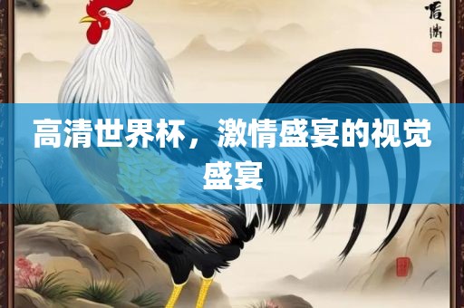 高清世界杯，激情盛宴的视觉盛宴