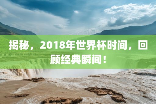 揭秘，2018年世界杯时间，回顾经典瞬间！
