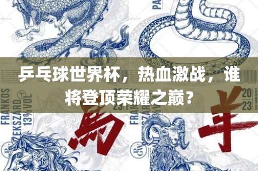 乒乓球世界杯，热血激战，谁将登顶荣耀之巅？