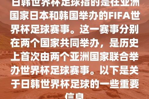 日韩世界杯足球指的是在亚洲国家日本和韩国举办的FIFA世界杯足球赛事。这一赛事分别在两个国家共同举办，是历史上首次由两个亚洲国家联合举办世界杯足球赛事。以下是关于日韩世界杯足球的一些重要信息