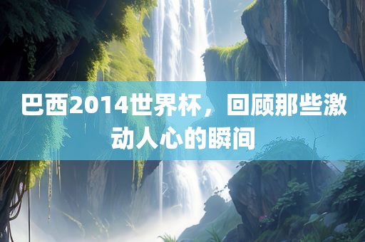 巴西2014世界杯，回顾那些激动人心的瞬间