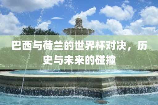 巴西与荷兰的世界杯对决，历史与未来的碰撞