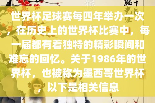 世界杯足球赛每四年举办一次，在历史上的世界杯比赛中，每一届都有着独特的精彩瞬间和难忘的回忆。关于1986年的世界杯，也被称为墨西哥世界杯，以下是相关信息
