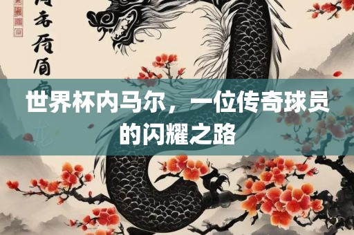 世界杯内马尔，一位传奇球员的闪耀之路