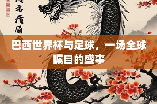 巴西世界杯与足球，一场全球瞩目的盛事