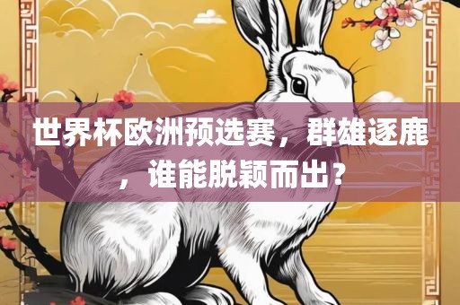 世界杯欧洲预选赛，群雄逐鹿，谁能脱颖而出？