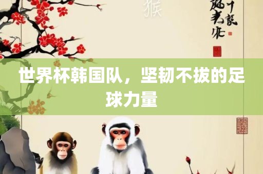 世界杯韩国队，坚韧不拔的足球力量