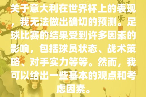关于意大利在世界杯上的表现，我无法做出确切的预测。足球比赛的结果受到许多因素的影响，包括球员状态、战术策略、对手实力等等。然而，我可以给出一些基本的观点和考虑因素。