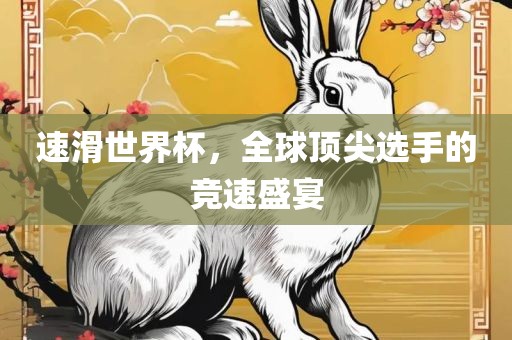 速滑世界杯，全球顶尖选手的竞速盛宴