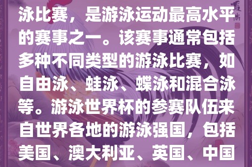 游泳世界杯是一项全球性的游泳比赛，是游泳运动最高水平的赛事之一。该赛事通常包括多种不同类型的游泳比赛，如自由泳、蛙泳、蝶泳和混合泳等。游泳世界杯的参赛队伍来自世界各地的游泳强国，包括美国、澳大利亚、英国、中国等。