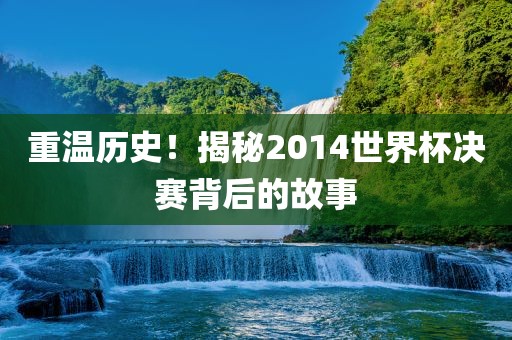 重温历史！揭秘2014世界杯决赛背后的故事