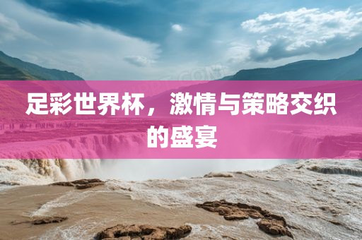 足彩世界杯，激情与策略交织的盛宴