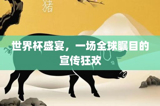 世界杯盛宴，一场全球瞩目的宣传狂欢