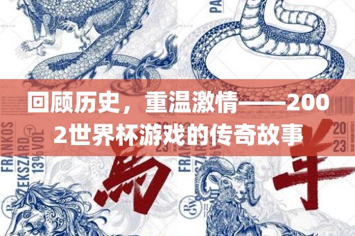 回顾历史，重温激情——2002世界杯游戏的传奇故事