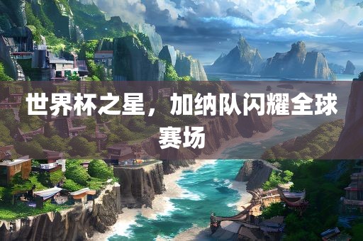 世界杯之星，加纳队闪耀全球赛场