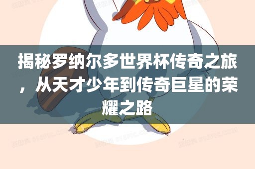 揭秘罗纳尔多世界杯传奇之旅，从天才少年到传奇巨星的荣耀之路
