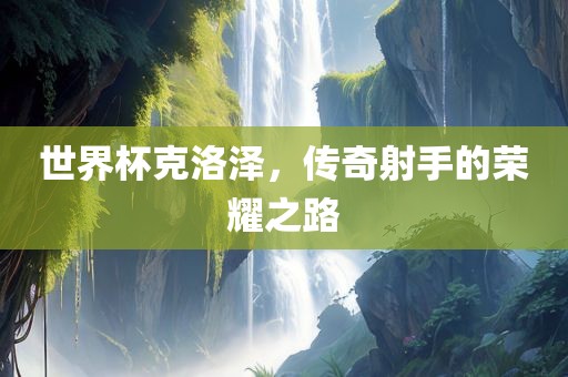 世界杯克洛泽，传奇射手的荣耀之路
